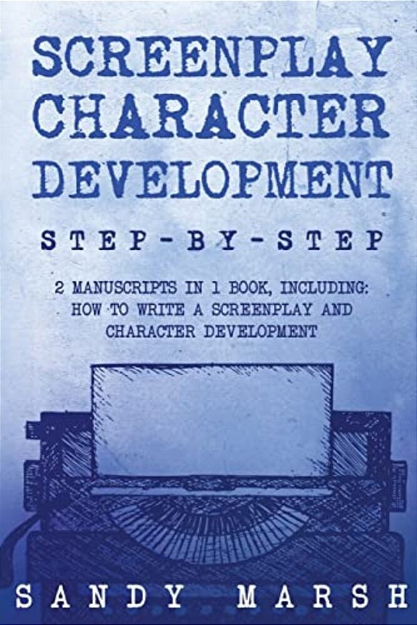 Screenplay Character Development: Step-By-step - 2 Manuscripts In 1 Book - Essential Movie Character Creation, Tv Script Character Building And Screen-..