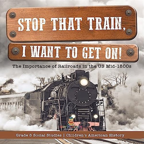Stop That Train, I Want To Get On!: The Importance Of Railroads In The US Mid-1800s Grade 5 Social Studies Children's American History-..