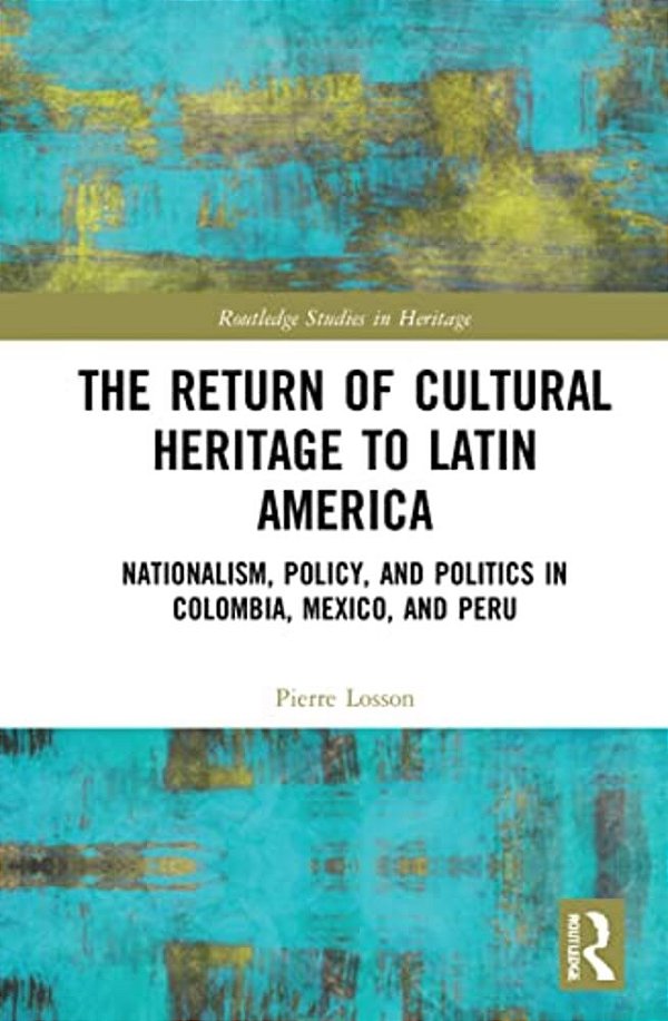 The Return Of Cultural Heritage To Latin America: Nationalism, Policy, And Politics In Colombia, Mexico, And Peru-..