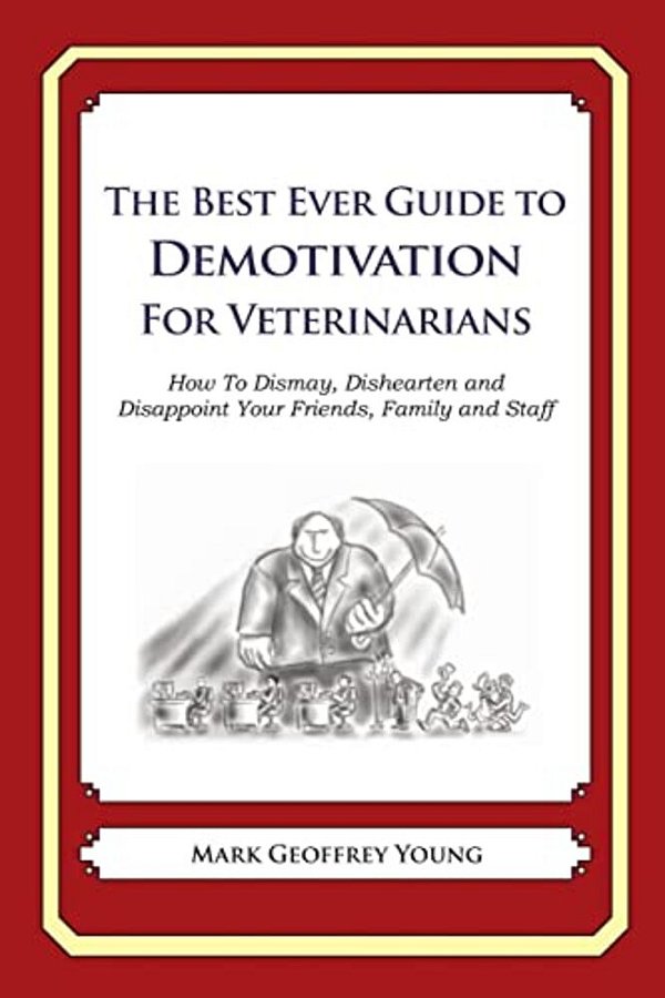 The Best Ever Guide To Demotivation For Veterinarians: How To Dismay, Dishearten And Disappoint Your Friends, Family And Staff-..