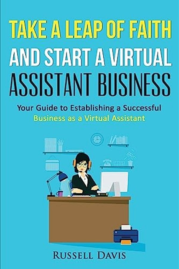 Take A Leap Of Faith And Start A Virtual Assistant Business: Your Guide To Establishing A Successful Business As A Virtual Assistant-..