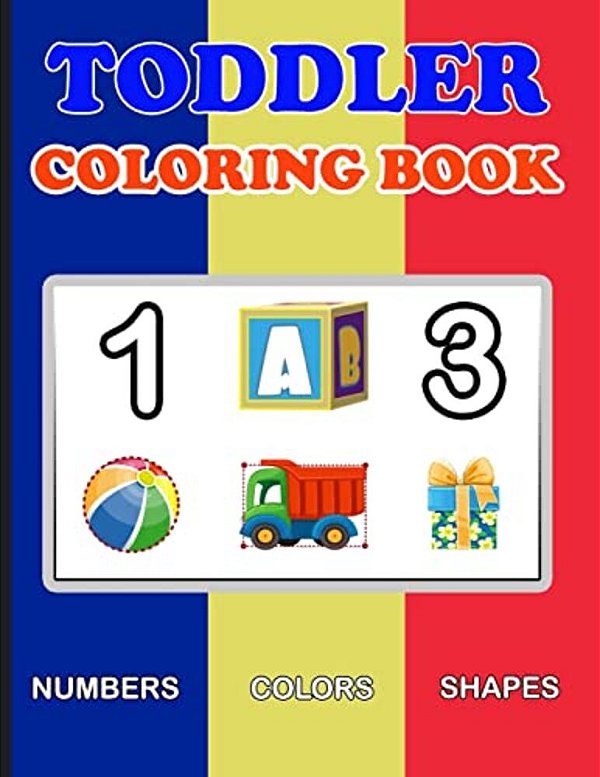 Toddler Coloring Book: Numbers Colors Shapes: Baby Activity Book For Kids Age 1-3, Boys Or Girls, For Their Fun Early Learning Of First Easy-..