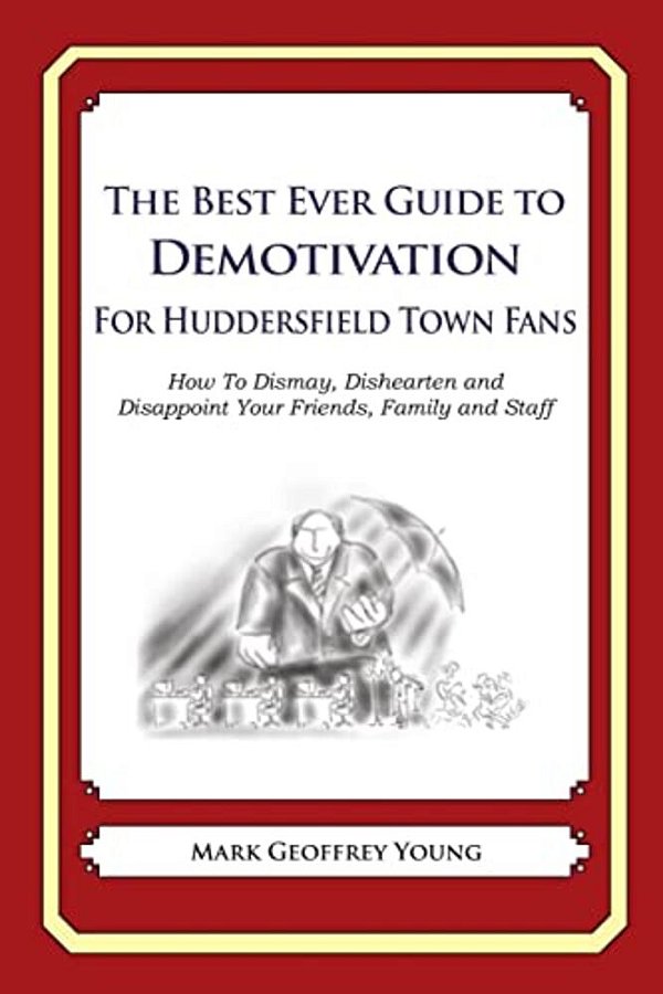 The Best Ever Guide To Demotivation For Huddersfield Town Fans: How To Dismay, Dishearten And Disappoint Your Friends, Family And Staff-..