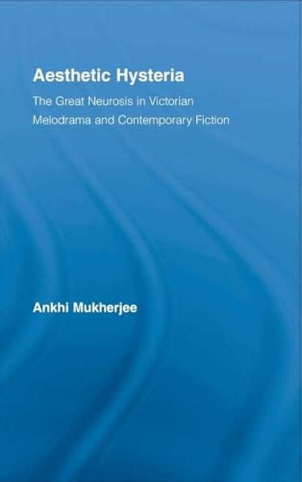 Aesthetic Hysteria: The Great Neurosis In Victorian Melodrama And Contemporary Fiction-..