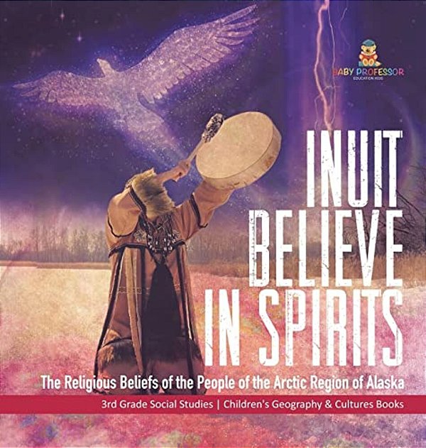Inuit Believe In Spirits: The Religious Beliefs Of The People Of The Arctic Region Of Alaska 3RD Grade Social Studies Children's Geography & Cul-..