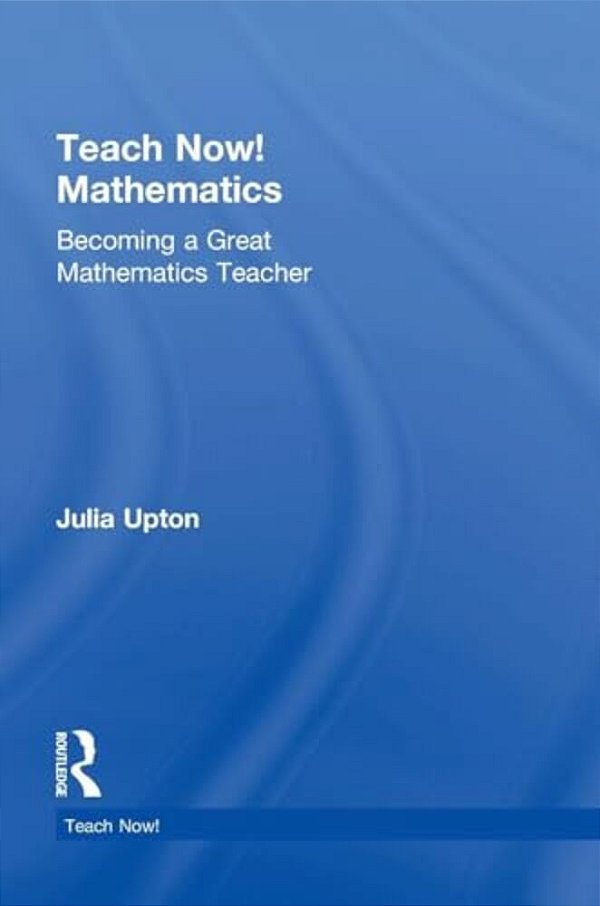 Teach Now! Mathematics: Becoming A Great Mathematics Teacher-..