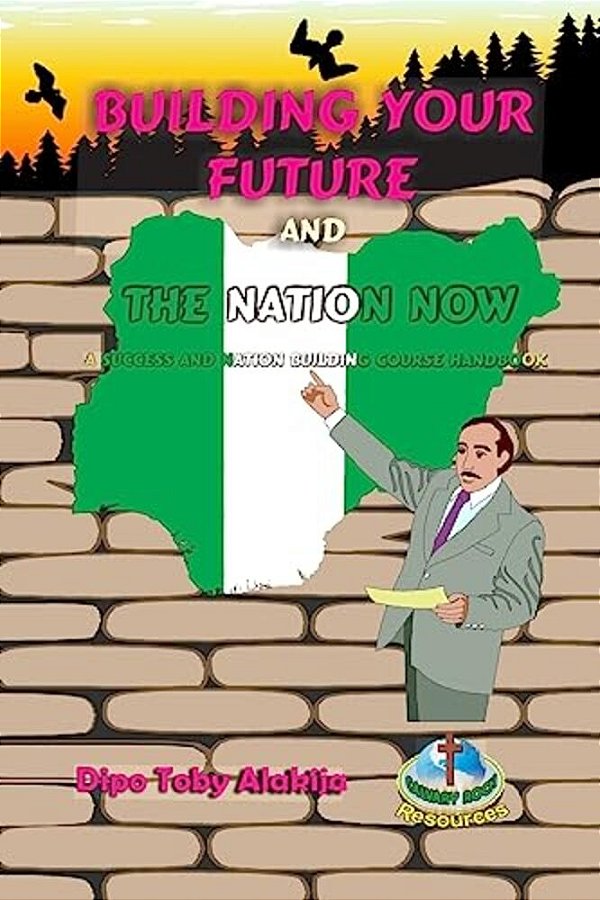 Building Your Future And The Nation Now: A Nigeria Success And Nation Building Course Book-..