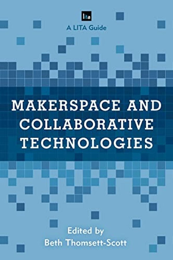 Makerspace And Collaborative Technologies: A Lita Guide-..