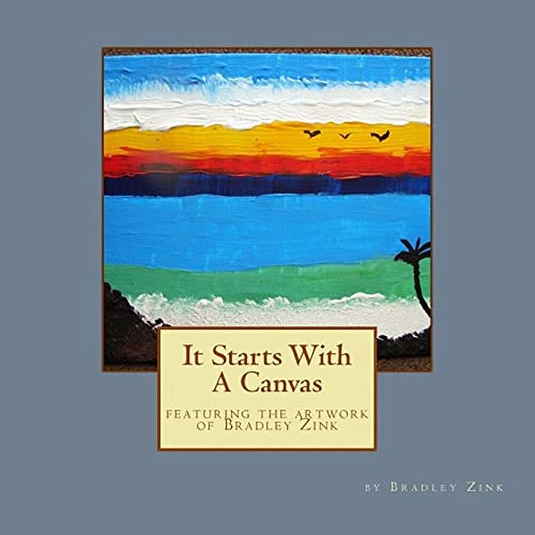 It Starts With A Canvas: Featuring The Artwork Of Bradley Zink-..
