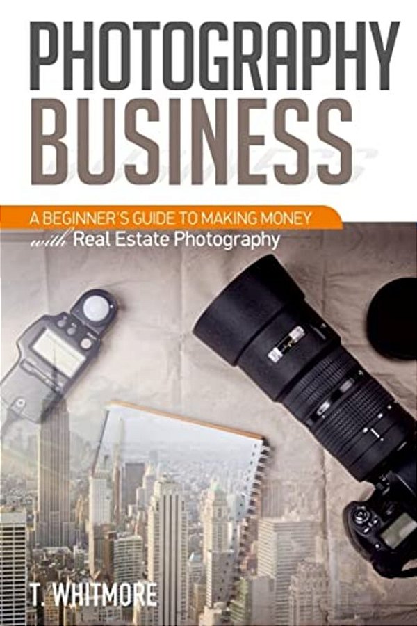 Photography Business: A Beginner's Guide To Making Money With Real Estate Photography-..