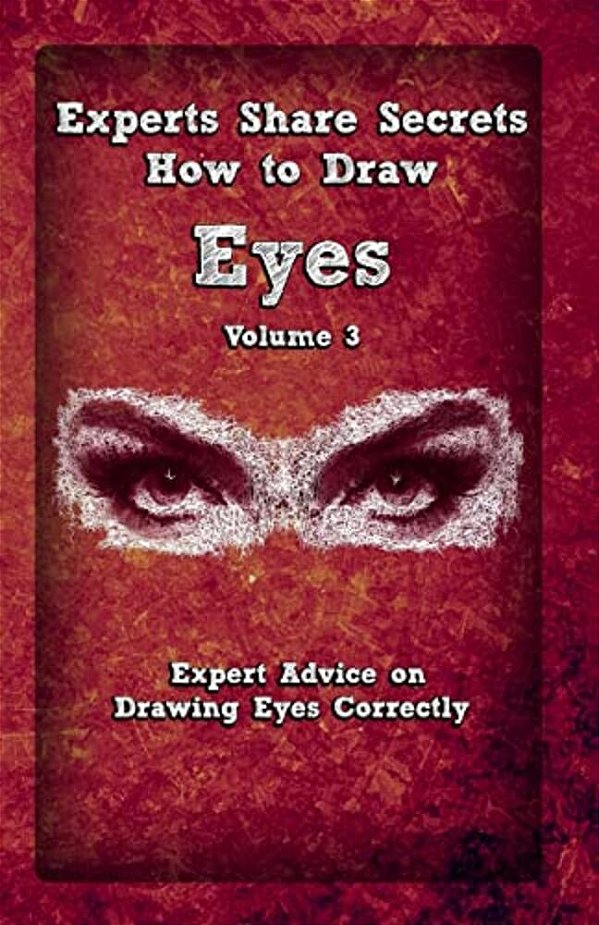 Experts Share Secrets: How To Draw Eyes Volume 3: Expert Advice On Drawing Eyes Correctly-..