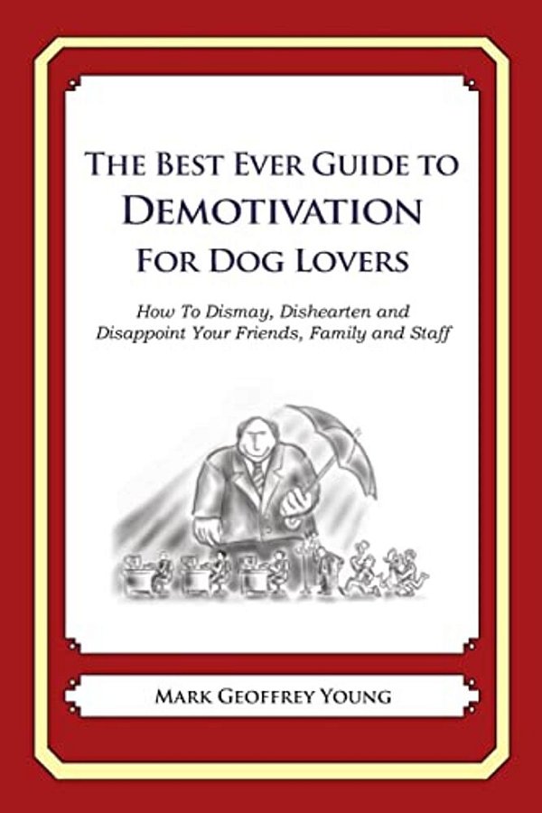 The Best Ever Guide To Demotivation For Dog Lovers: How To Dismay, Dishearten And Disappoint Your Friends, Family And Staff-..