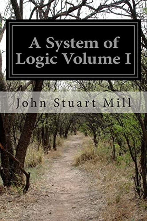 A System Of Logic Volume I: Ratiocinative And Inductive Being A Connected View Of The Principles Of Evidence And The Methods Of Scientific Investigati-..