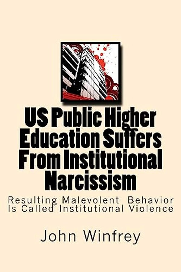 US Public Higher Education Suffers From Institutional Narcissism: Resulting Malevolent Behavior Is Called Institutional Violence-..