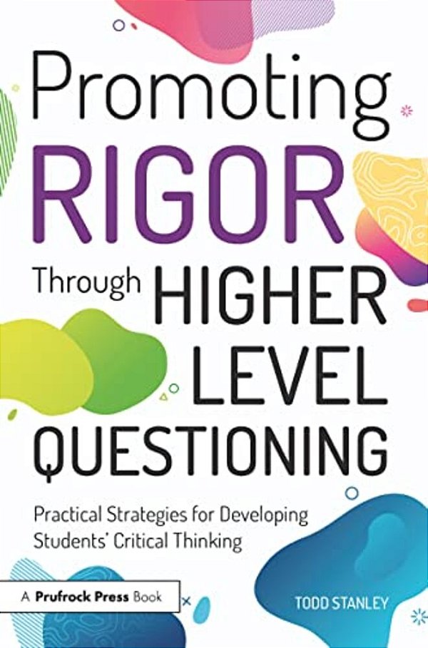 Promoting Rigor Through Higher Level Questioning: Practical Strategies For Developing Students' Critical Thinking-..