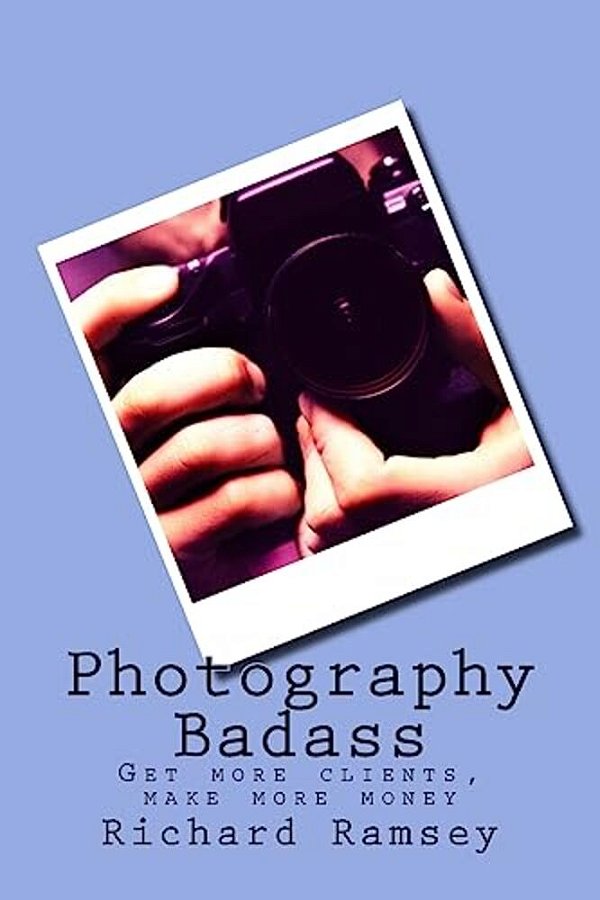 Photography Badass: Get More Clients, Make More Money-..