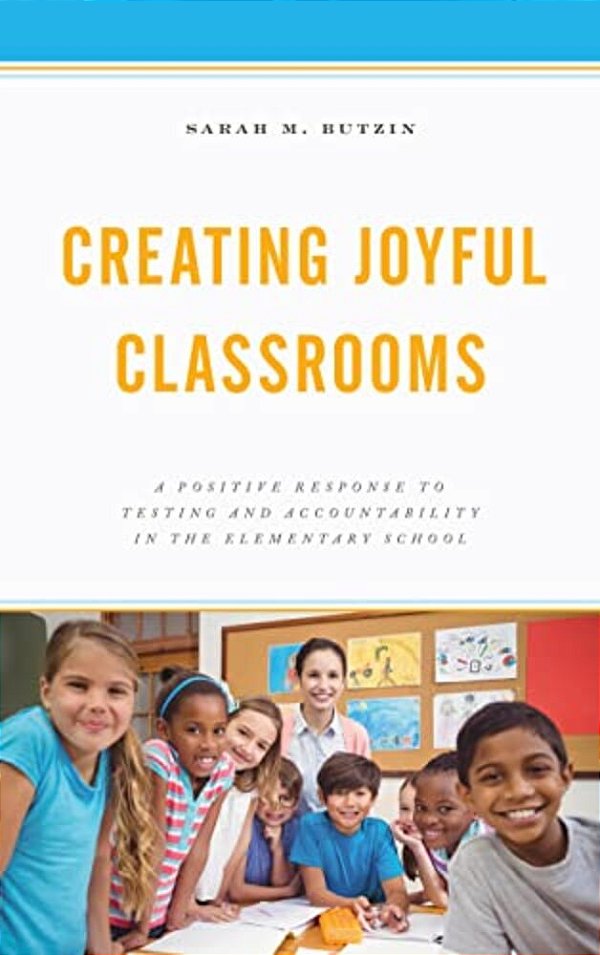 Creating Joyful Classrooms: A Positive Response To Testing And Accountability In The Elementary School-..