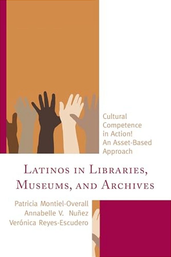 Latinos In Libraries, Museums, And Archives: Cultural Competence In Action! An Asset-Based Approach-..