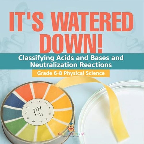 It's Watered Down! Classifying Acids And Bases And Neutralization Reactions Grade 6-8 Physical Science-..