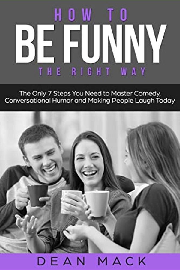 How To Be Funny: The Right Way - The Only 7 Steps You Need To Master Comedy, Conversational Humor And Making People Laugh Today-..