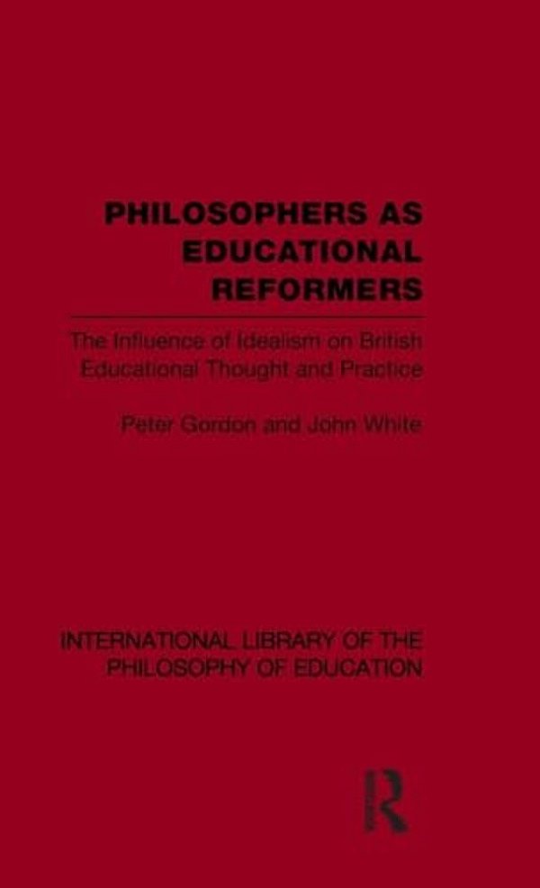 Philosophers As Educational Reformers (International Library Of The Philosophy Of Education Volume 10): The Influence Of Idealism On British Education-..