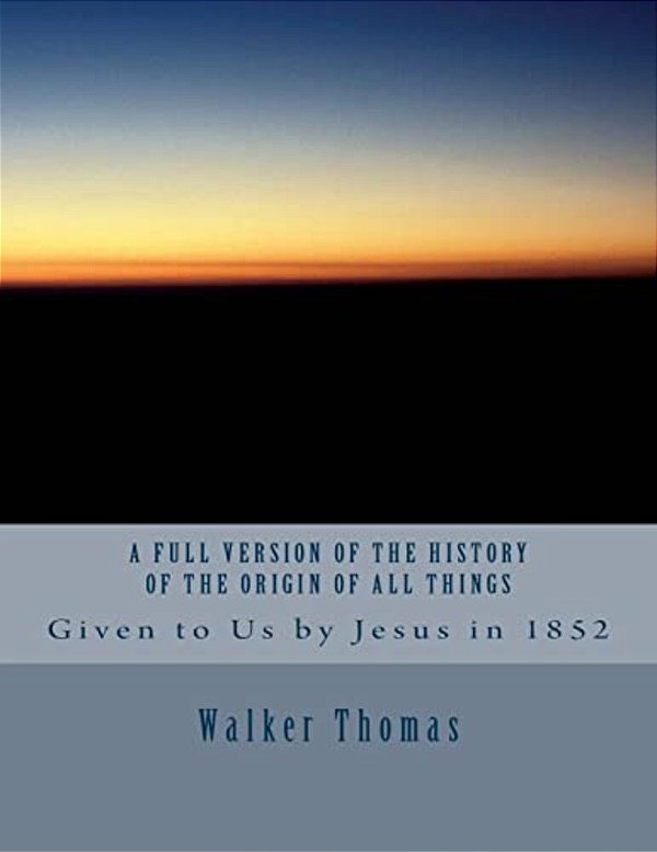 A Full Version Of The History Of The Origin Of All Things: Given To US By Jesus In 1852-..