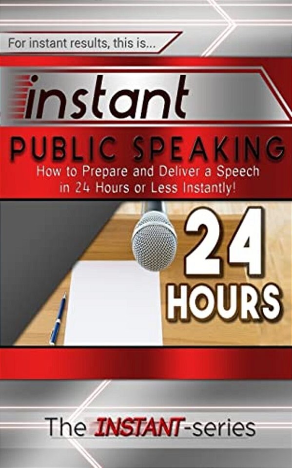 Instant Public Speaking: How To Prepare And Deliver A Speech In 24 Hours Or Less Instantly!-..