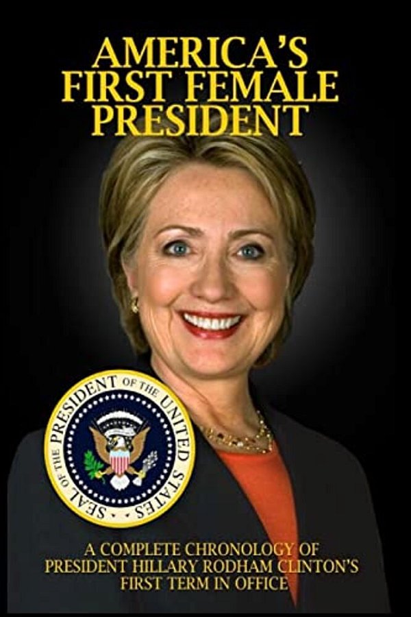 America's First Female President: A Complete Chronology Of President Hillary Rodham Clinton's First Term In Office-..