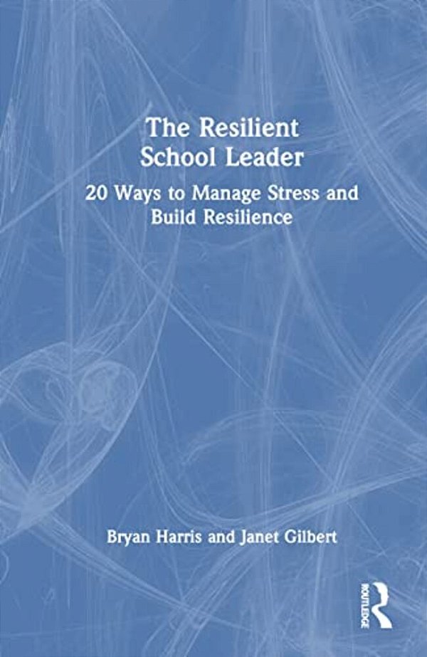 The Resilient School Leader: 20 Ways To Manage Stress And Build Resilience-..