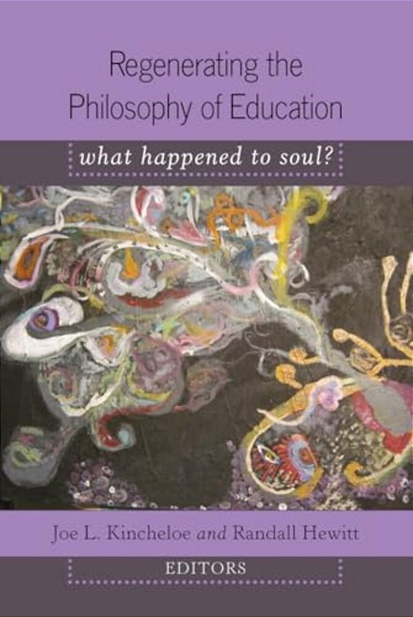 Regenerating The Philosophy Of Education: What Happened To Soul?- Introduction By Shirley R. Steinberg-..