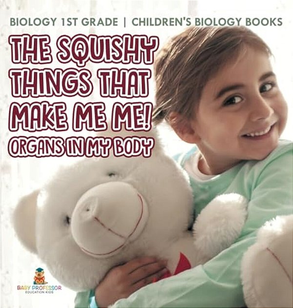 The Squishy Things That Make Me Me! Organs In My Body - Biology 1ST Grade Children's Biology Books-..