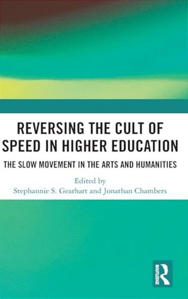 Reversing The Cult Of Speed In Higher Education: The Slow Movement In The Arts And Humanities-..
