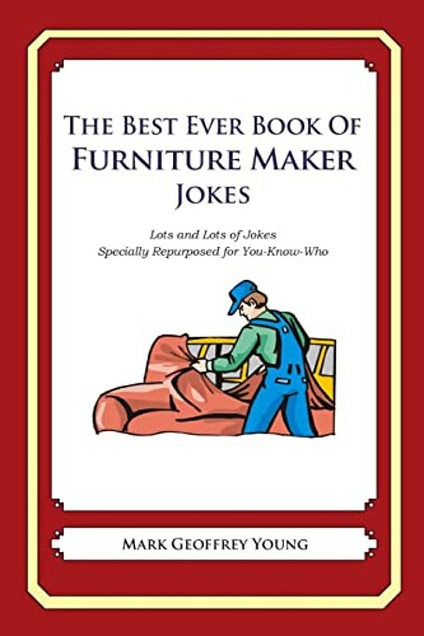 The Best Ever Book Of Furniture Maker Jokes: Lots And Lots Of Jokes Specially Repurposed For You-Know-who-..