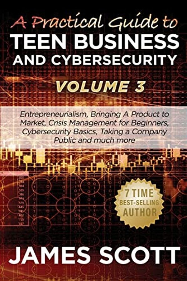 A Practical Guide To Teen Business And Cybersecurity - Volume 3: Entrepreneurialism, Bringing A Product To Market, Crisis Management For Beginners, Cy-..
