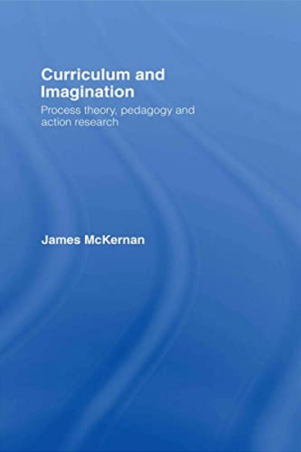 Curriculum And Imagination: Process Theory, Pedagogy And Action Research-..