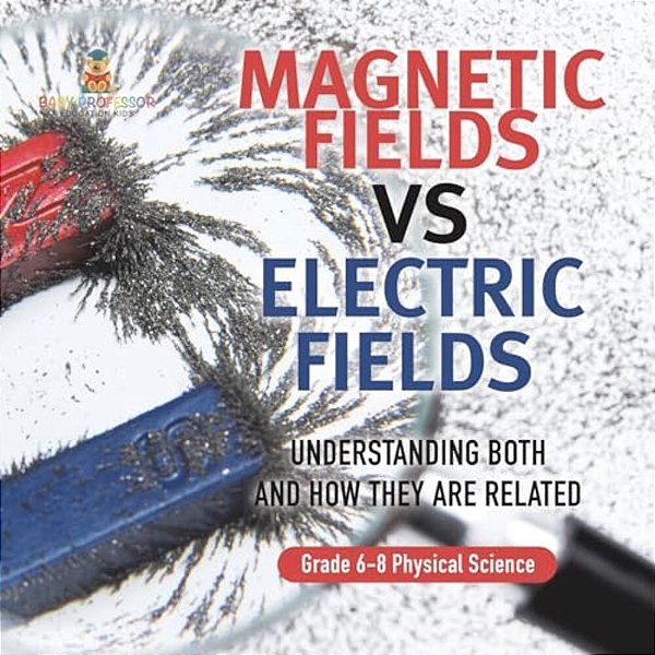Magnetic Fields Vs Electric Fields Understanding Both And How They Are Related Grade 6-8 Physical Science-..