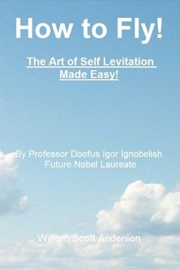 How To Fly! The Art Of Self Levitation Made Easy!: By Professor Doofus Igor Ignobelish, Future Nobel Laureate-..