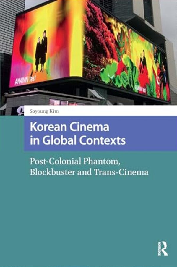 Korean Cinema In Global Contexts: Post-Colonial Phantom, Blockbuster And Trans-Cinema-..