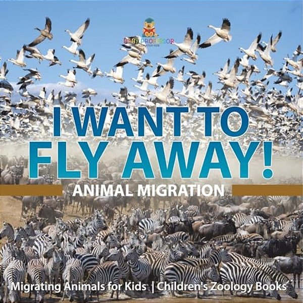 I Want To Fly Away! - Animal Migration Migrating Animals For Kids Children's Zoology Books-..