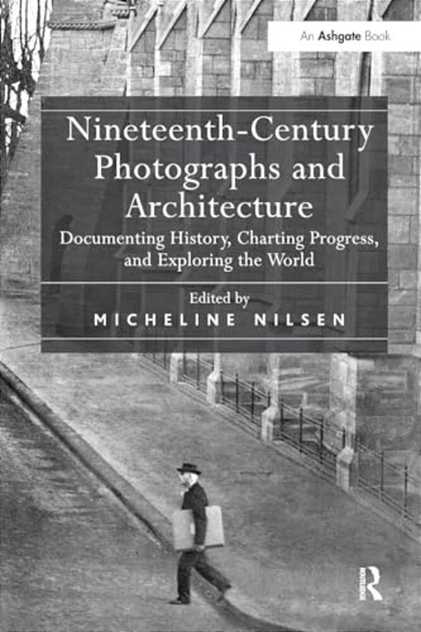 Nineteenth-Century Photographs And Architecture: Documenting History, Charting Progress, And Exploring The World-..