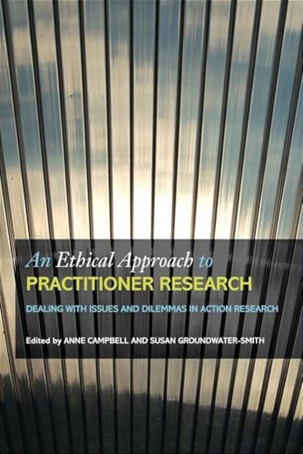 An Ethical Approach To Practitioner Research: Dealing With Issues And Dilemmas In Action Research-..