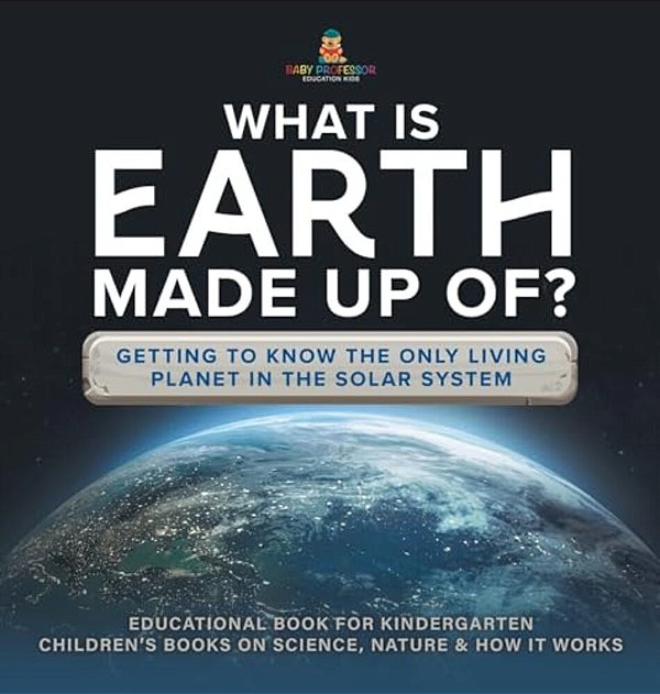 What Is Earth Made Up Of? Getting To Know The Only Living Planet In The Solar System Educational Book For Kindergarten Children's Books On Science, Na-..