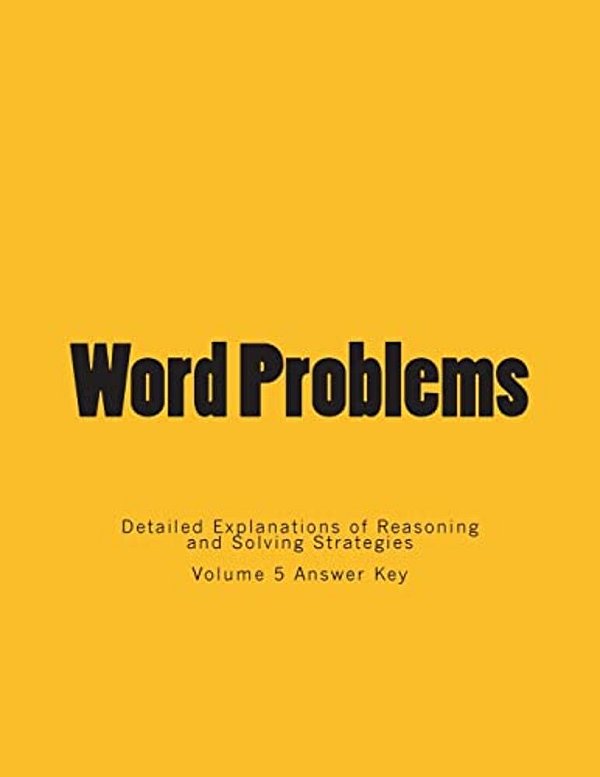 Word Problems-Detailed Explanations Of Reasoning And Solving Strategies: Volume 5 Answer Key-..