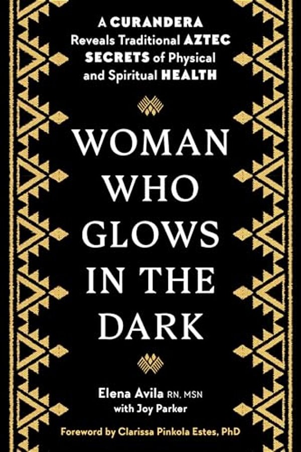 Woman Who Glows In The Dark: A Curandera Reveals Traditional Aztec Secrets Of Physical And Spiritual Health-..