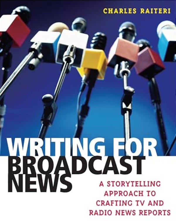 Writing For Broadcast News: A Storytelling Approach To Crafting Tv And Radio News Reports-..