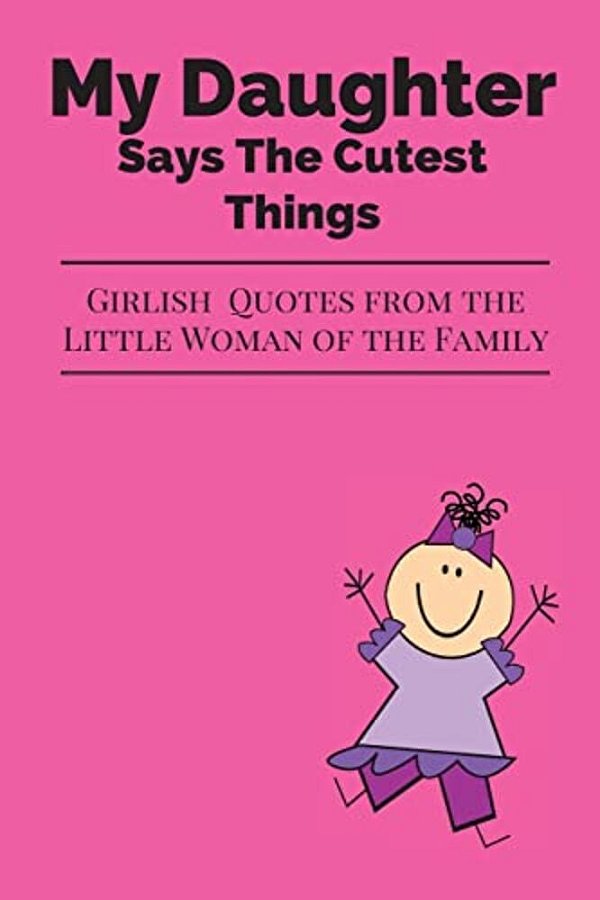 My Daughter Says The Cutest Things: Girlish Quotes From The Little Woman Of The Family-..