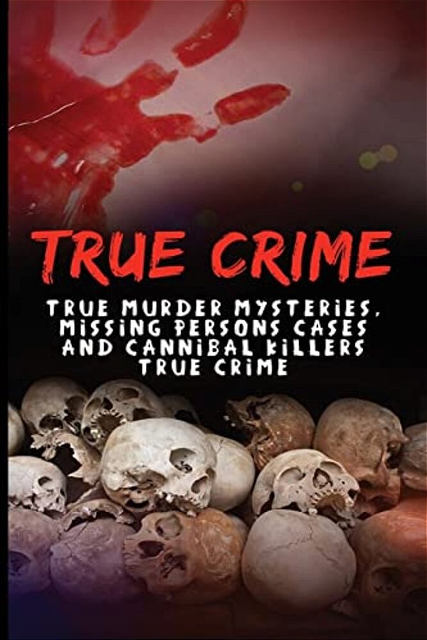 True Crime: True Murder Mysteries, Missing Persons Cases And Cannibal Killers True Crime-..