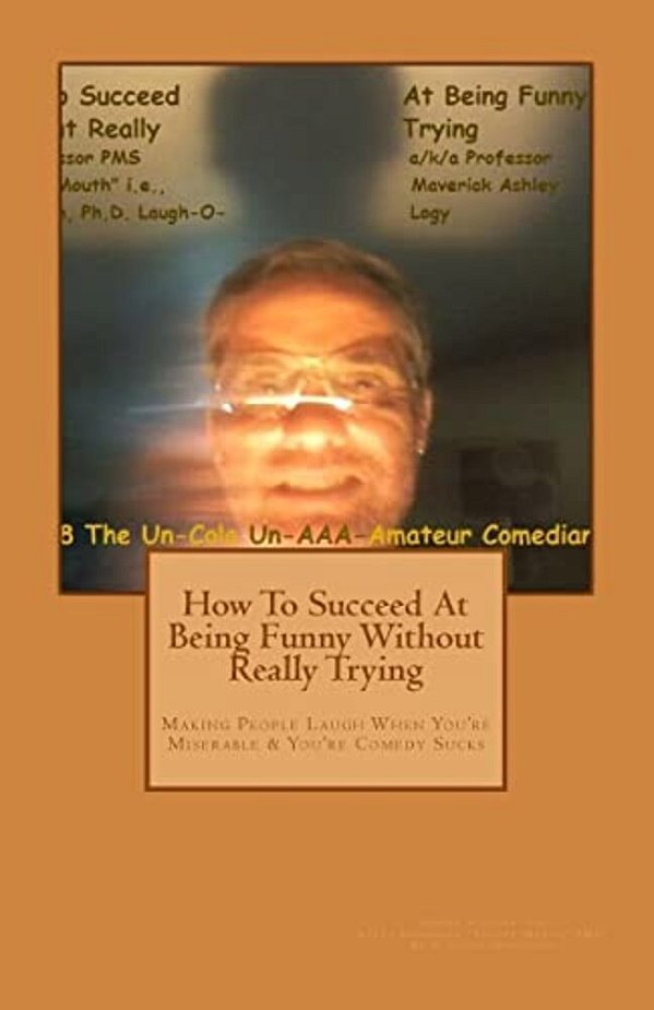 How To Succeed In Comedy Without Really Trying: Making People Laugh When Your Miserable & Your Comedy Sucks-..