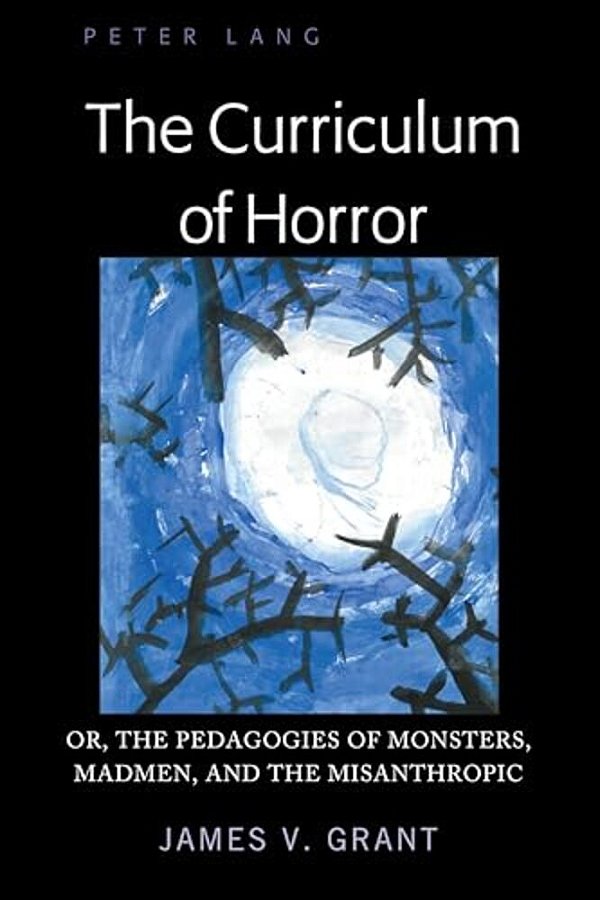 The Curriculum Of Horror: Or, The Pedagogies Of Monsters, Madmen, And The Misanthropic-..