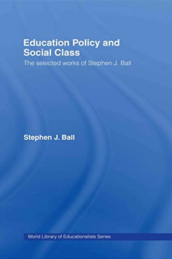 Education Policy And Social Class: The Selected Works Of Stephen J. Ball-..